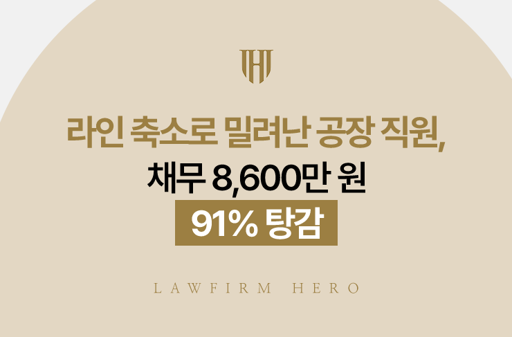 라인 축소로 밀려난 공장 직원, 채무 8,600만 원 91% 탕감 | 법무법인 영웅 개인회생 성공사례
