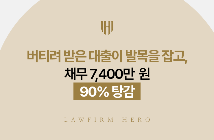 버티려 받은 대출이 발목을 잡고, 채무 7,400만 원 90% 탕감 | 법무법인 영웅 개인회생 성공사례